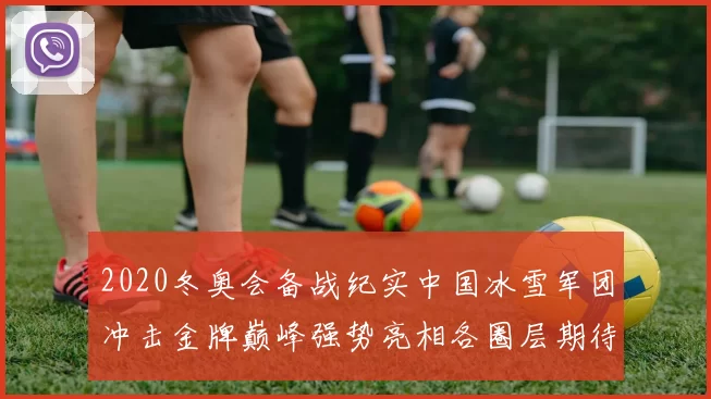 2020冬奥会备战纪实中国冰雪军团冲击金牌巅峰强势亮相各圈层期待