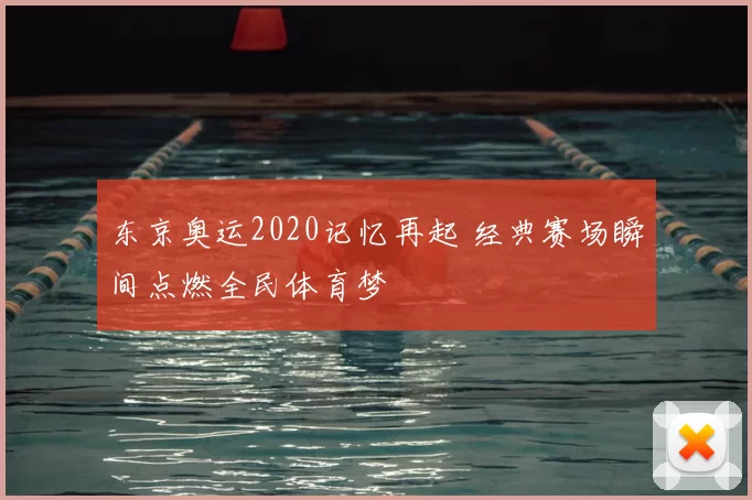 东京奥运2020记忆再起 经典赛场瞬间点燃全民体育梦