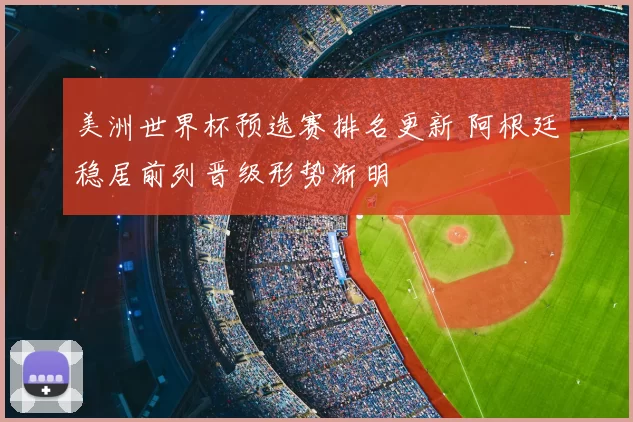 美洲世界杯预选赛排名更新 阿根廷稳居前列晋级形势渐明
