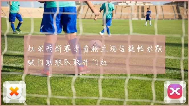 切尔西新赛季首轮主场告捷帕尔默破门助球队取开门红