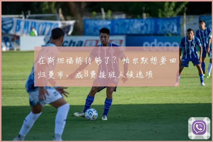 在斯坦福桥待够了？帕尔默想要回归曼市，成B费接班人候选项