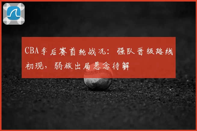 CBA季后赛首轮战况：强队晋级路线初现，弱旅出局悬念待解