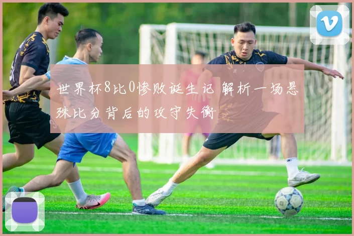 世界杯8比0惨败诞生记 解析一场悬殊比分背后的攻守失衡