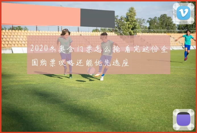 2020冬奥会门票怎么抢 看完这份全国购票攻略还能优先选座