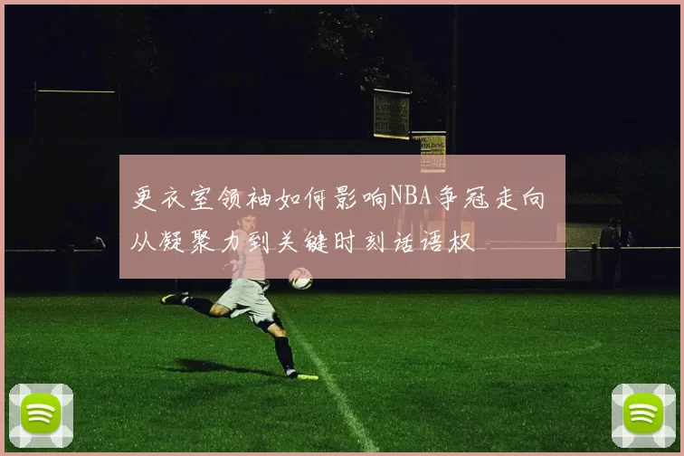 更衣室领袖如何影响NBA争冠走向 从凝聚力到关键时刻话语权