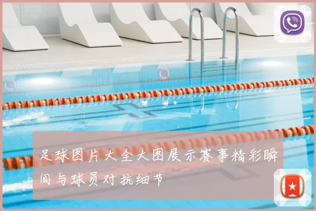 足球图片大全大图展示赛事精彩瞬间与球员对抗细节