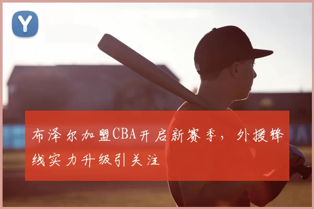 布泽尔加盟CBA开启新赛季，外援锋线实力升级引关注