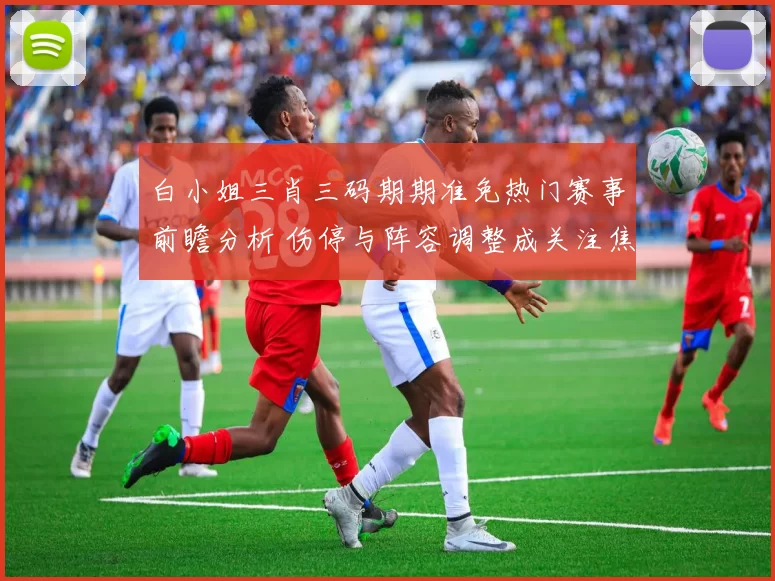白小姐三肖三码期期准免热门赛事前瞻分析 伤停与阵容调整成关注焦点