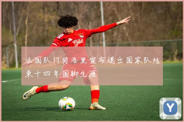 法国队门将洛里宣布退出国家队结束十四年国脚生涯