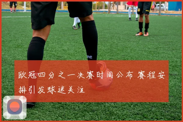 欧冠四分之一决赛时间公布 赛程安排引发球迷关注
