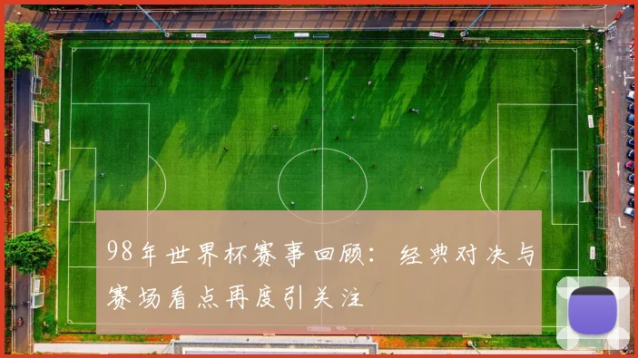 98年世界杯赛事回顾：经典对决与赛场看点再度引关注
