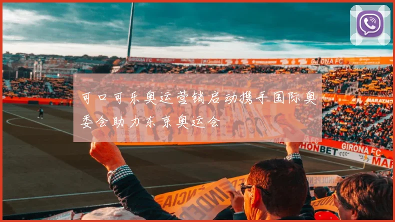 可口可乐奥运营销启动携手国际奥委会助力东京奥运会
