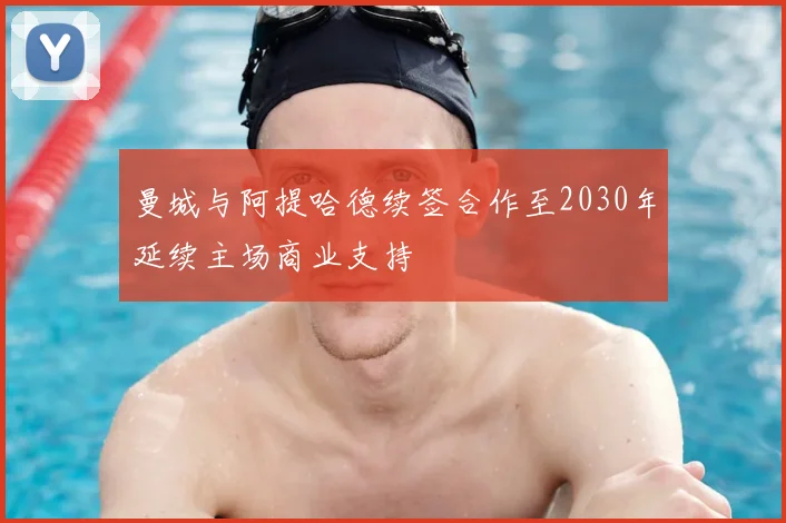 曼城与阿提哈德续签合作至2030年延续主场商业支持