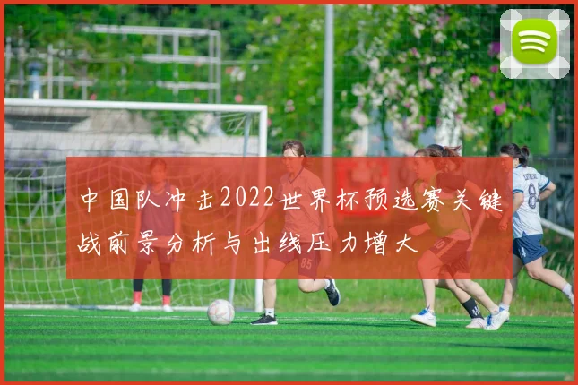 中国队冲击2022世界杯预选赛关键战前景分析与出线压力增大