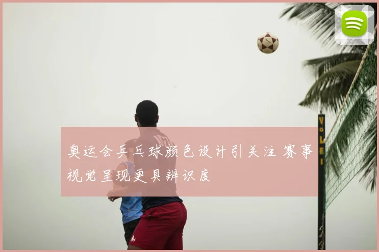 奥运会乒乓球颜色设计引关注 赛事视觉呈现更具辨识度