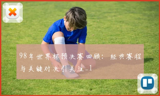 98年世界杯预决赛回顾：经典赛程与关键对决引关注_1