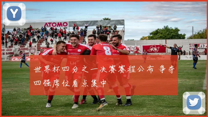世界杯四分之一决赛赛程公布 争夺四强席位看点集中