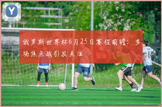 俄罗斯世界杯6月25日赛程前瞻：多场焦点战引发关注