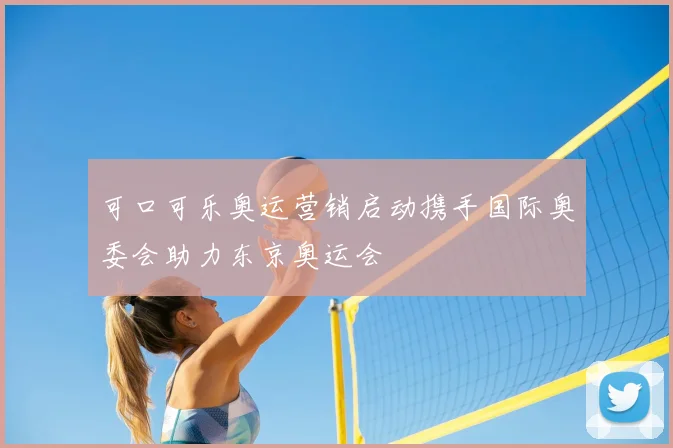 可口可乐奥运营销启动携手国际奥委会助力东京奥运会
