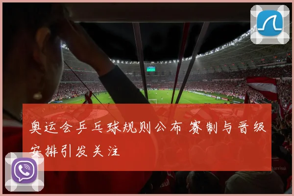 奥运会乒乓球规则公布 赛制与晋级安排引发关注