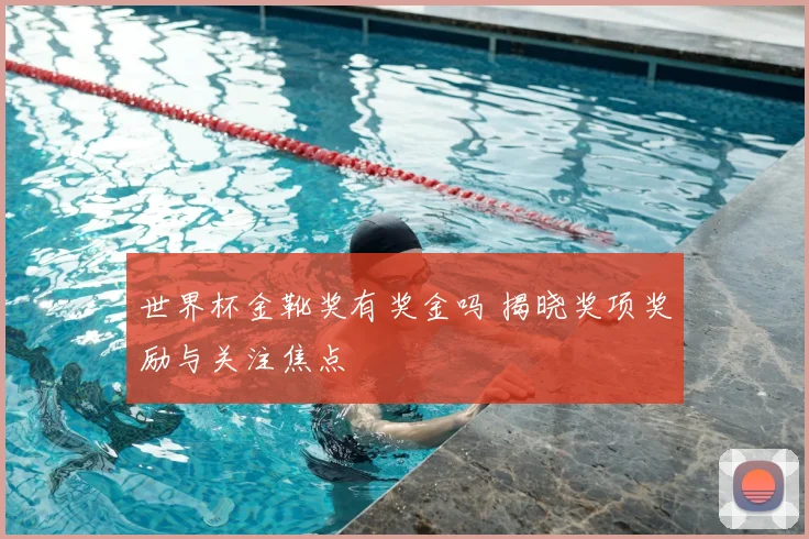 世界杯金靴奖有奖金吗 揭晓奖项奖励与关注焦点