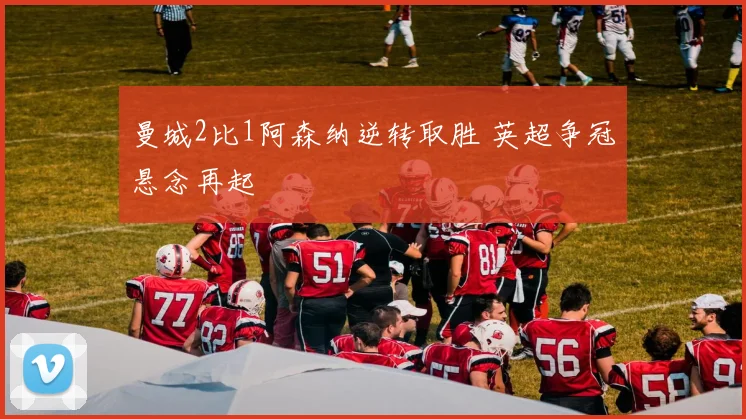 曼城2比1阿森纳逆转取胜 英超争冠悬念再起