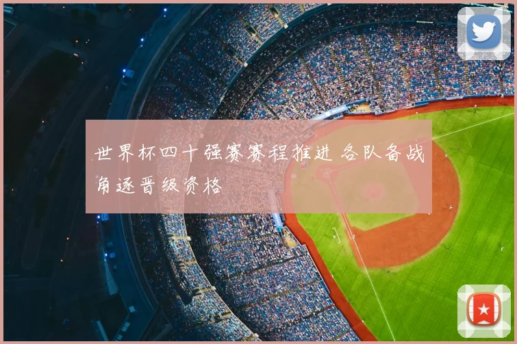 世界杯四十强赛赛程推进 各队备战角逐晋级资格