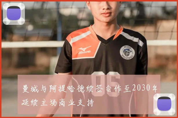 曼城与阿提哈德续签合作至2030年延续主场商业支持