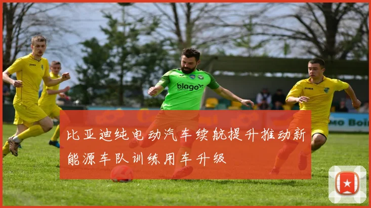 比亚迪纯电动汽车续航提升推动新能源车队训练用车升级
